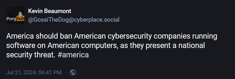 @GossiTheDog@cyberplace.social: "America should ban American cybersecurity companies running software on American computers, as they present a national security threat. #america".