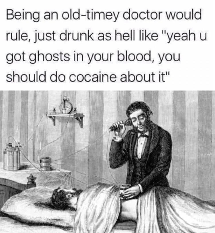 being an old timey doctor would rule, just drunk as hell like yep you got ghosts in your blood, you should do cocaine about it